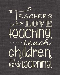 Teachers who love teaching teach children to love learning 
